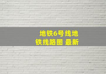 地铁6号线地铁线路图 最新